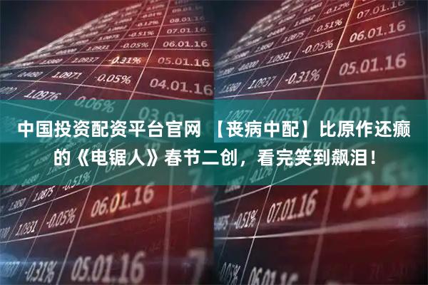 中国投资配资平台官网 【丧病中配】比原作还癫的《电锯人》春节二创，看完笑到飙泪！