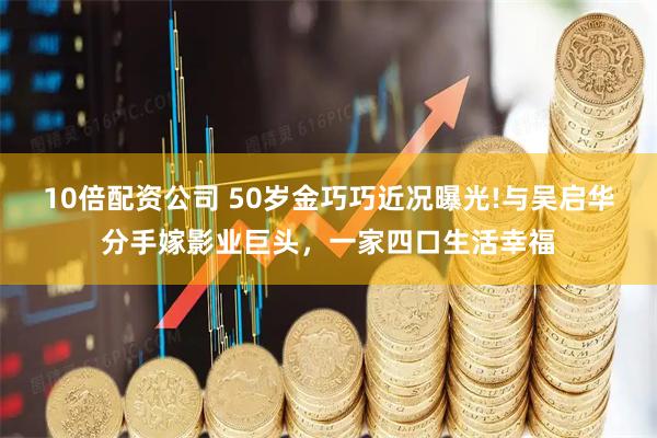 10倍配资公司 50岁金巧巧近况曝光!与吴启华分手嫁影业巨头,一家四口生活幸福