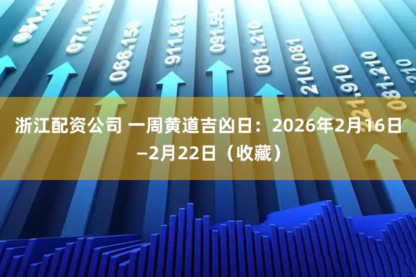 浙江配资公司 一周黄道吉凶日：2026年2月16日—2月22日（收藏）