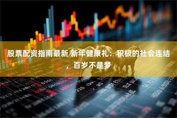 股票配资指南最新 新年健康礼：积极的社会连结，百岁不是梦