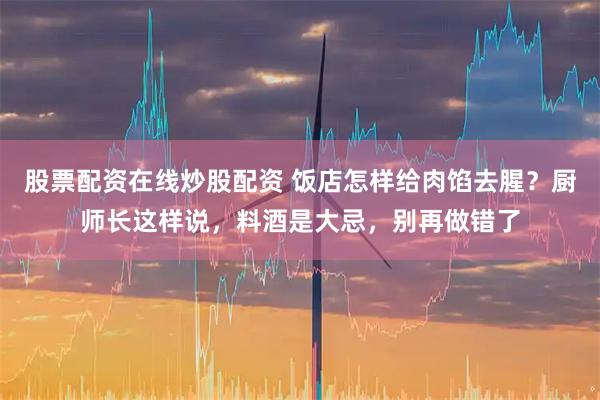 股票配资在线炒股配资 饭店怎样给肉馅去腥?厨师长这样说,料酒是大忌,别再做错了