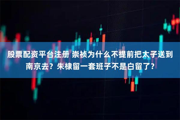 股票配资平台注册 崇祯为什么不提前把太子送到南京去？朱棣留一套班子不是白留了？