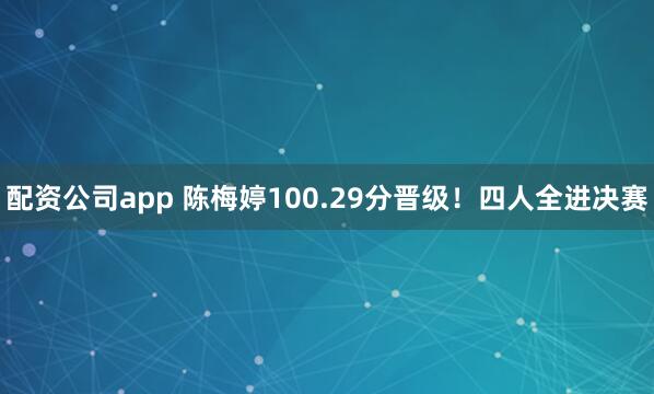 配资公司app 陈梅婷100.29分晋级！四人全进决赛