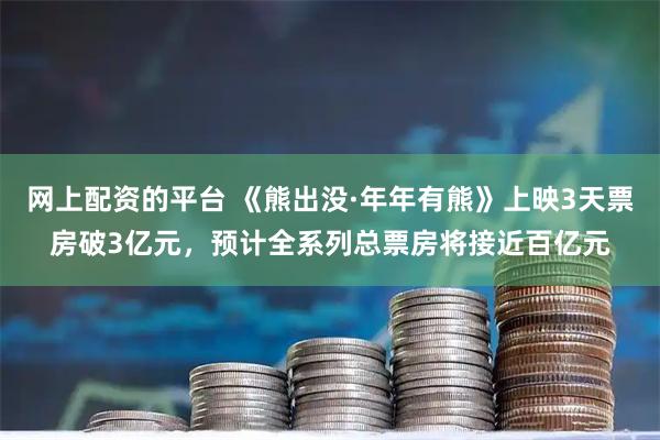 网上配资的平台 《熊出没·年年有熊》上映3天票房破3亿元，预计全系列总票房将接近百亿元