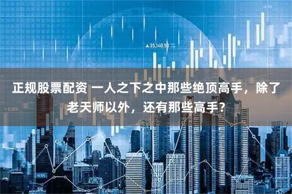 正规股票配资 一人之下之中那些绝顶高手，除了老天师以外，还有那些高手？
