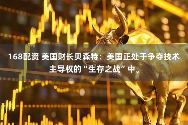 168配资 美国财长贝森特：美国正处于争夺技术主导权的“生存之战”中。