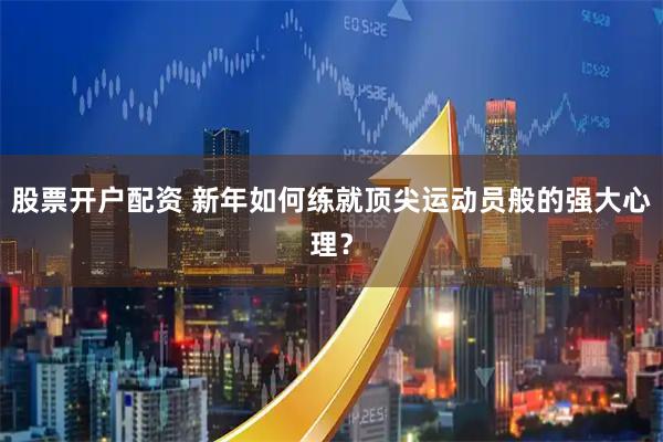 股票开户配资 新年如何练就顶尖运动员般的强大心理？