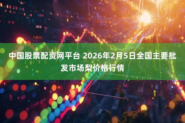 中国股票配资网平台 2026年2月5日全国主要批发市场梨价格行情