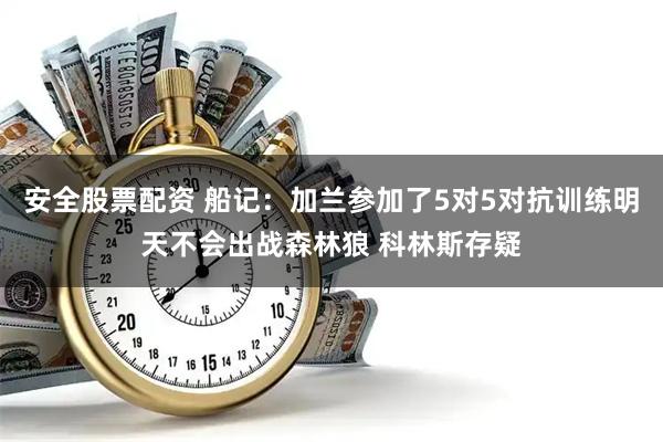 安全股票配资 船记：加兰参加了5对5对抗训练明天不会出战森林狼 科林斯存疑