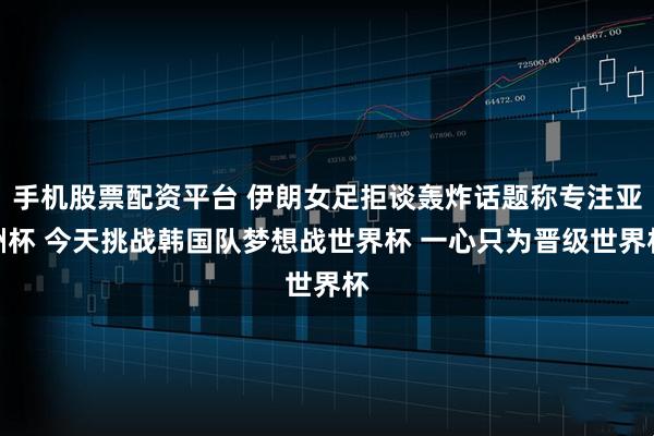 手机股票配资平台 伊朗女足拒谈轰炸话题称专注亚洲杯 今天挑战韩国队梦想战世界杯 一心只为晋级世界杯