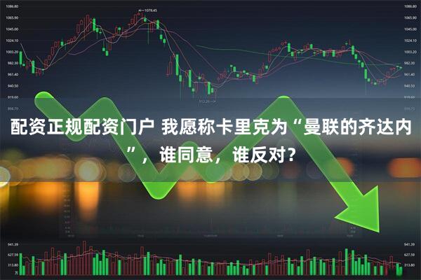 配资正规配资门户 我愿称卡里克为“曼联的齐达内”，谁同意，谁反对？
