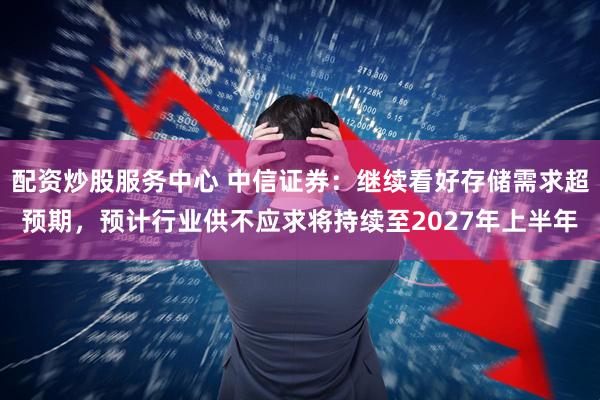 配资炒股服务中心 中信证券：继续看好存储需求超预期，预计行业供不应求将持续至2027年上半年