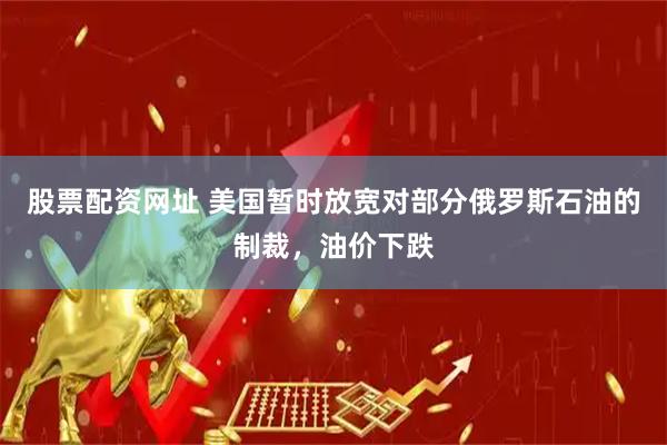 股票配资网址 美国暂时放宽对部分俄罗斯石油的制裁，油价下跌