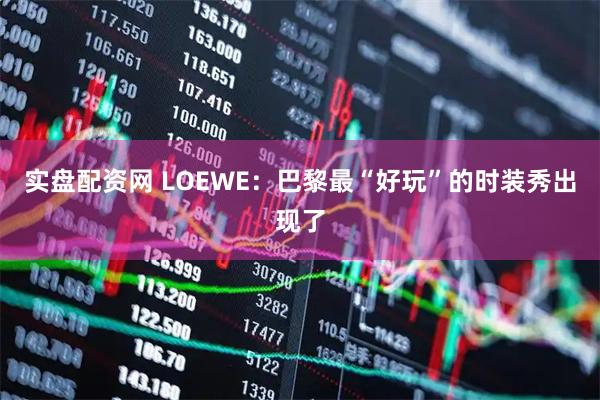 实盘配资网 LOEWE：巴黎最“好玩”的时装秀出现了