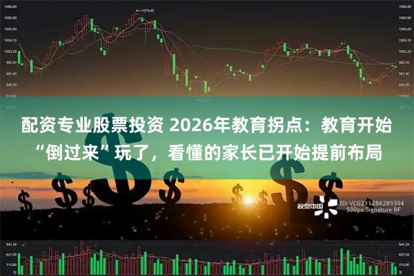 配资专业股票投资 2026年教育拐点:教育开始“倒过来”玩了,看懂的家长已开始提前布局