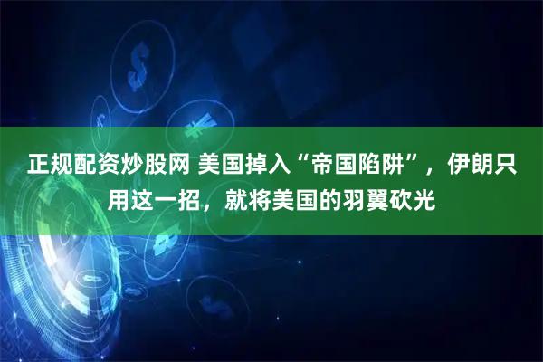 正规配资炒股网 美国掉入“帝国陷阱”，伊朗只用这一招，就将美国的羽翼砍光