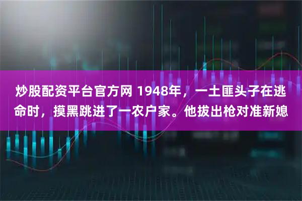 炒股配资平台官方网 1948年，一土匪头子在逃命时，摸黑跳进了一农户家。他拔出枪对准新媳
