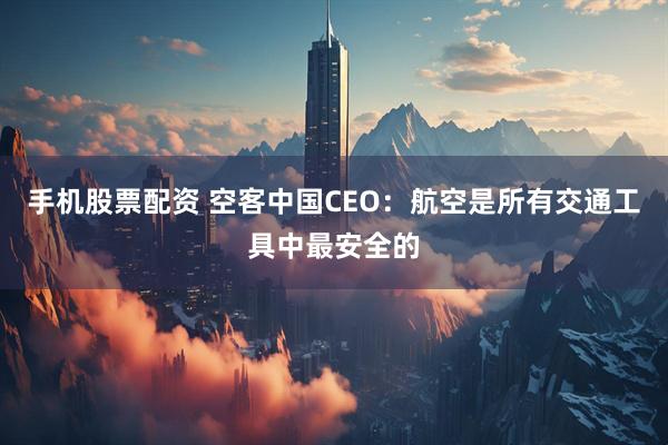 手机股票配资 空客中国CEO：航空是所有交通工具中最安全的