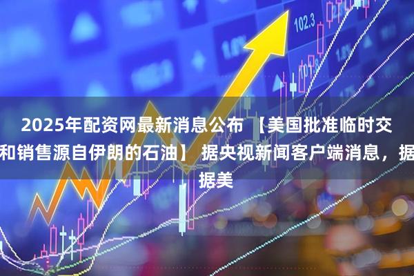 2025年配资网最新消息公布 【美国批准临时交付和销售源自伊朗的石油】 据央视新闻客户端消息,据美