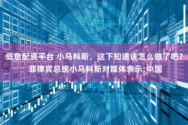 低息配资平台 小马科斯,这下知道该怎么做了吧? 菲律宾总统小马科斯对媒体表示:中国