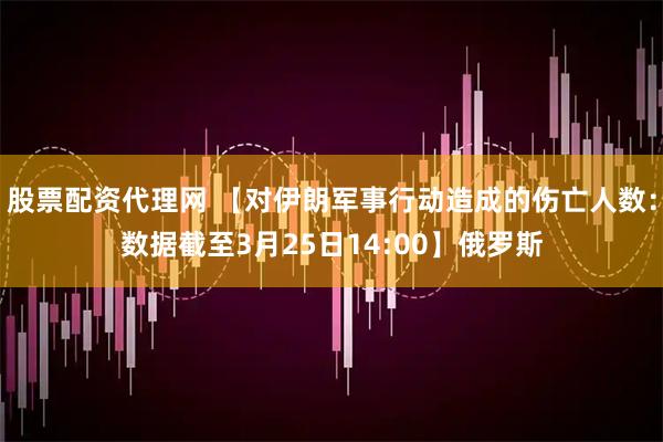 股票配资代理网 【对伊朗军事行动造成的伤亡人数：数据截至3月25日14:00】俄罗斯
