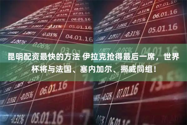 昆明配资最快的方法 伊拉克抢得最后一席，世界杯将与法国、塞内加尔、挪威同组！