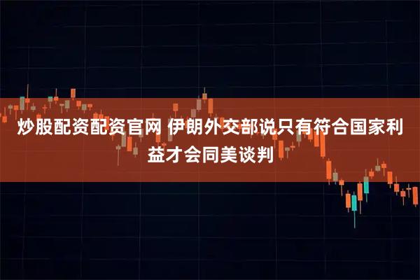 炒股配资配资官网 伊朗外交部说只有符合国家利益才会同美谈判