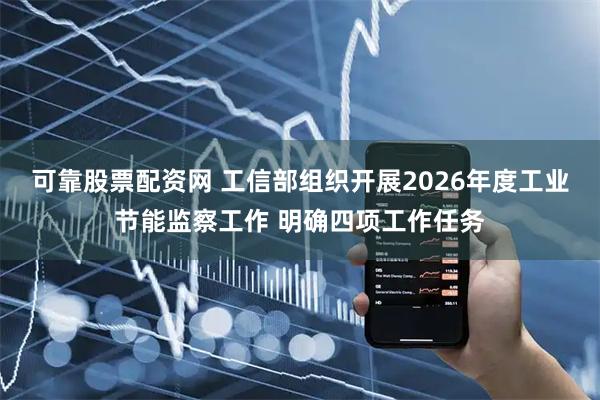 可靠股票配资网 工信部组织开展2026年度工业节能监察工作 明确四项工作任务