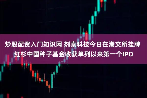 炒股配资入门知识网 剂泰科技今日在港交所挂牌 红杉中国种子基金收获单列以来第一个IPO