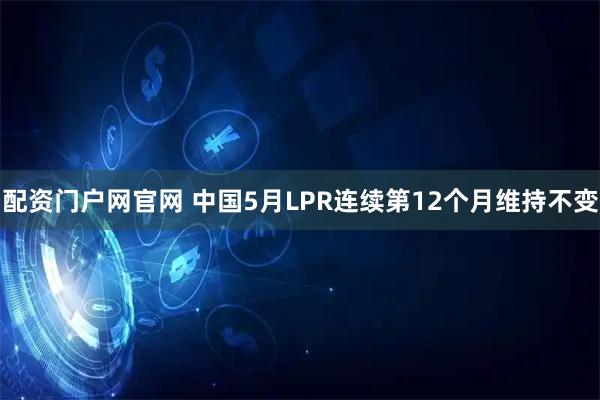 配资门户网官网 中国5月LPR连续第12个月维持不变