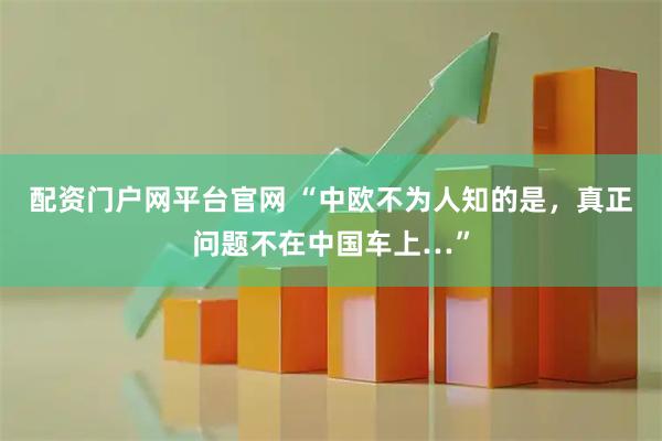 配资门户网平台官网 “中欧不为人知的是，真正问题不在中国车上…”