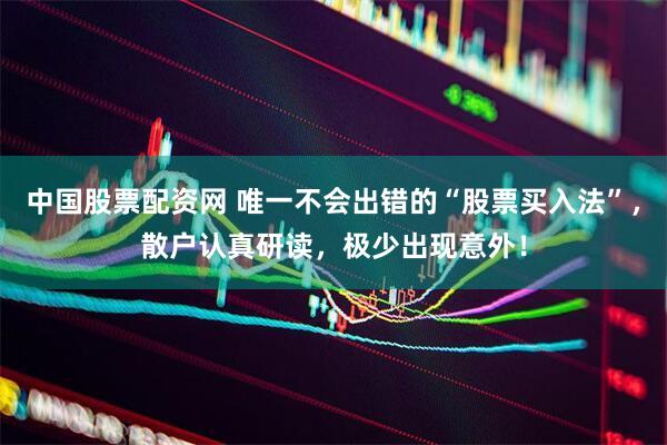 中国股票配资网 唯一不会出错的“股票买入法”，散户认真研读，极少出现意外！