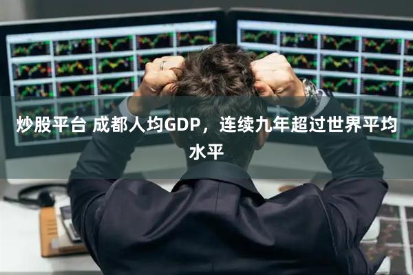 炒股平台 成都人均GDP，连续九年超过世界平均水平