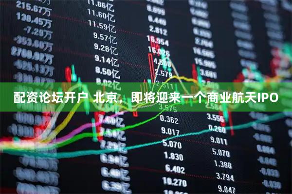 配资论坛开户 北京，即将迎来一个商业航天IPO