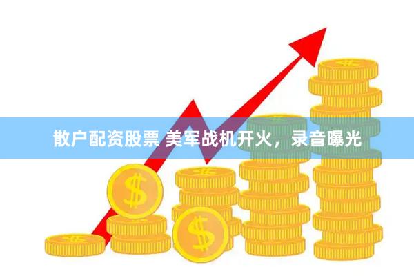 散户配资股票 美军战机开火，录音曝光