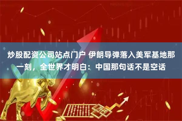 炒股配资公司站点门户 伊朗导弹落入美军基地那一刻，全世界才明白：中国那句话不是空话