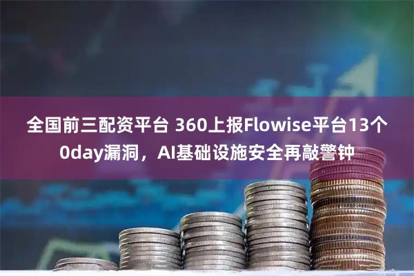 全国前三配资平台 360上报Flowise平台13个0day漏洞,AI基础设施安全再敲警钟