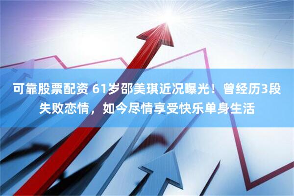 可靠股票配资 61岁邵美琪近况曝光！曾经历3段失败恋情，如今尽情享受快乐单身生活