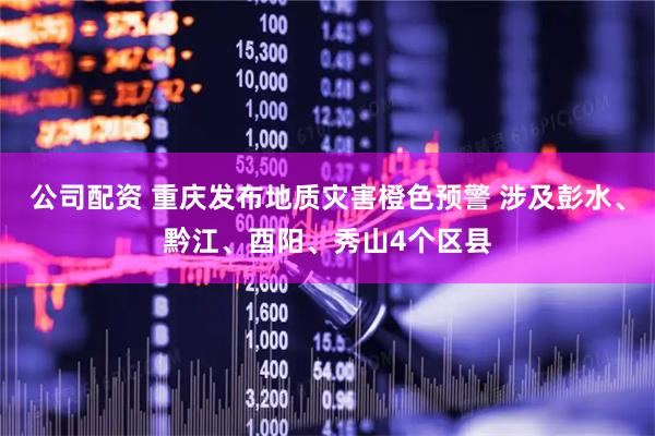 公司配资 重庆发布地质灾害橙色预警 涉及彭水、黔江、酉阳、秀山4个区县