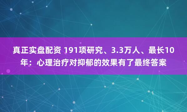 真正实盘配资 191项研究、3.3万人、最长10年：心理治疗对抑郁的效果有了最终答案