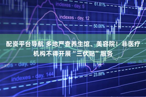 配资平台导航 多地严查养生馆、美容院！非医疗机构不得开展“三伏贴”服务