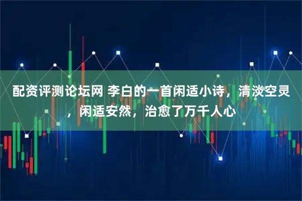配资评测论坛网 李白的一首闲适小诗，清淡空灵，闲适安然，治愈了万千人心