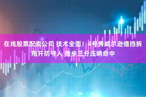 在线股票配资公司 技术全面！4号秀威尔逊借挡拆甩开防守人 撤步三分压哨命中