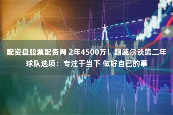 配资盘股票配资网 2年4500万！鲍威尔谈第二年球队选项：专注于当下 做好自己的事