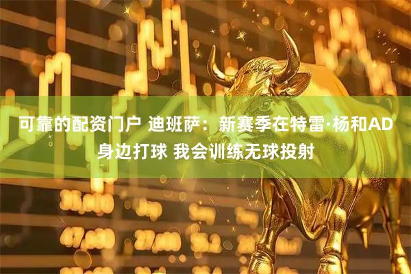 可靠的配资门户 迪班萨：新赛季在特雷·杨和AD身边打球 我会训练无球投射