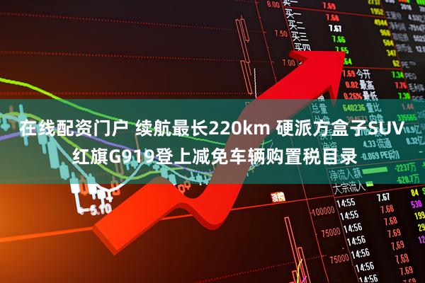 在线配资门户 续航最长220km 硬派方盒子SUV 红旗G919登上减免车辆购置税目录