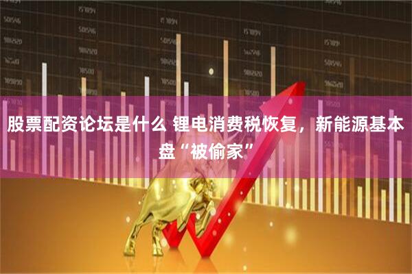 股票配资论坛是什么 锂电消费税恢复，新能源基本盘“被偷家”