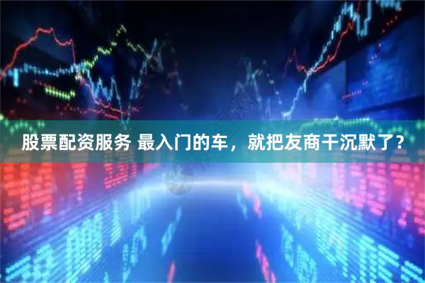 股票配资服务 最入门的车，就把友商干沉默了？